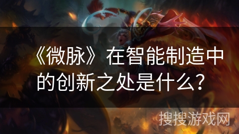 《微脉》在智能制造中的创新之处是什么？