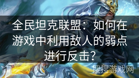 全民坦克联盟：如何在游戏中利用敌人的弱点进行反击？