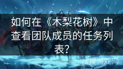 如何在《木梨花树》中查看团队成员的任务列表？