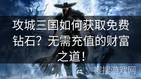 攻城三国如何获取免费钻石？无需充值的财富之道！