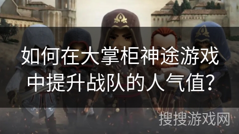 如何在大掌柜神途游戏中提升战队的人气值？