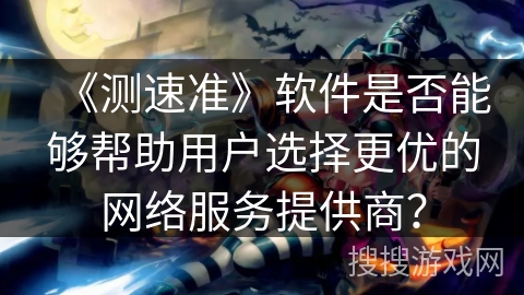 《测速准》软件是否能够帮助用户选择更优的网络服务提供商？