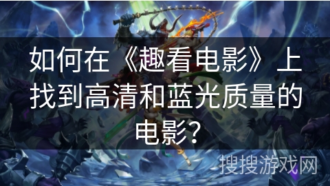 如何在《趣看电影》上找到高清和蓝光质量的电影？