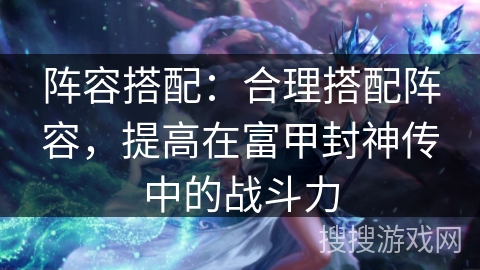 阵容搭配：合理搭配阵容，提高在富甲封神传中的战斗力
