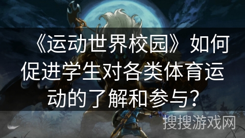 《运动世界校园》如何促进学生对各类体育运动的了解和参与？