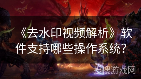 《去水印视频解析》软件支持哪些操作系统？