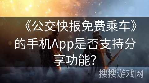 《公交快报免费乘车》的手机App是否支持分享功能？