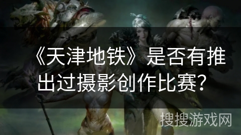 《天津地铁》是否有推出过摄影创作比赛？