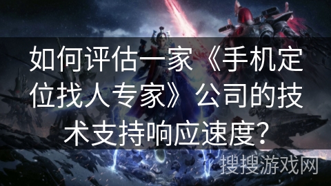 如何评估一家《手机定位找人专家》公司的技术支持响应速度？