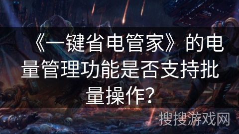 《一键省电管家》的电量管理功能是否支持批量操作？