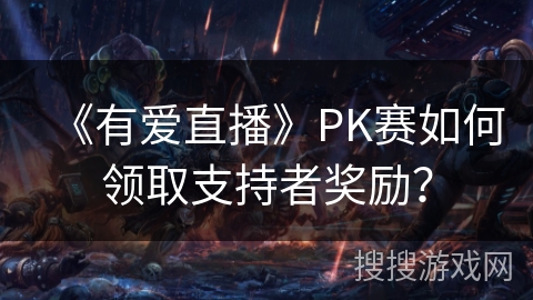 《有爱直播》PK赛如何领取支持者奖励？