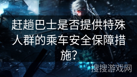 赶趟巴士是否提供特殊人群的乘车安全保障措施？