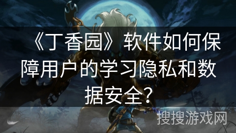 《丁香园》软件如何保障用户的学习隐私和数据安全? 《丁香园》软件如何保障用户的学习隐私和数据安全?