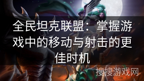 全民坦克联盟：掌握游戏中的移动与射击的更佳时机