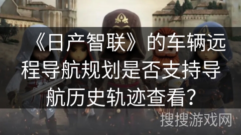 《日产智联》的车辆远程导航规划是否支持导航历史轨迹查看？