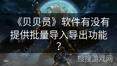 《贝贝员》软件有没有提供批量导入导出功能？