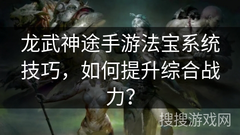 龙武神途手游法宝系统技巧，如何提升综合战力？