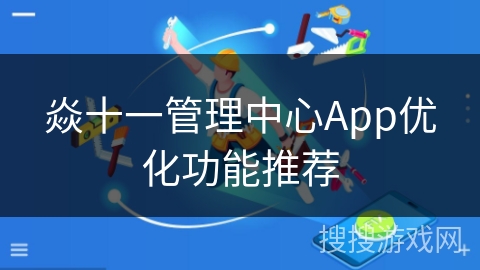 焱十一管理中心App优化功能推荐 焱十一管理中心App优化功能推荐