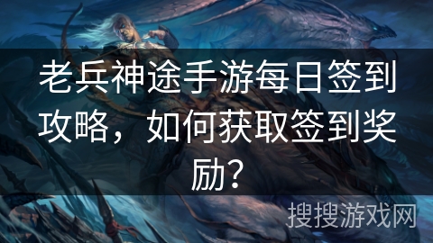 老兵神途手游每日签到攻略，如何获取签到奖励？