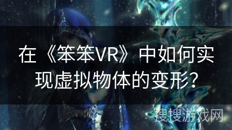 在《笨笨VR》中如何实现虚拟物体的变形？