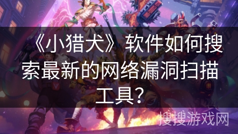 《小猎犬》软件如何搜索最新的网络漏洞扫描工具？