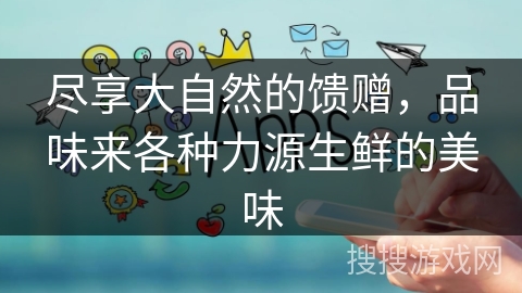 尽享大自然的馈赠，品味来各种力源生鲜的美味