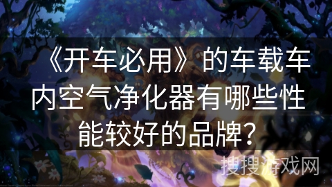 《开车必用》的车载车内空气净化器有哪些性能较好的品牌？