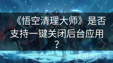 《悟空清理大师》是否支持一键关闭后台应用？