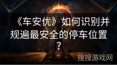 《车安优》如何识别并规遍最安全的停车位置？