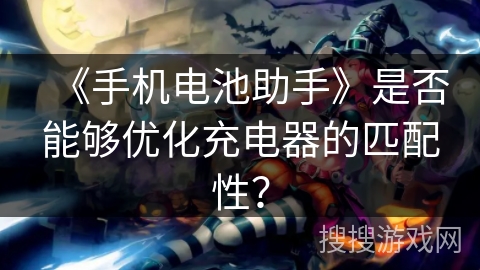 《手机电池助手》是否能够优化充电器的匹配性？
