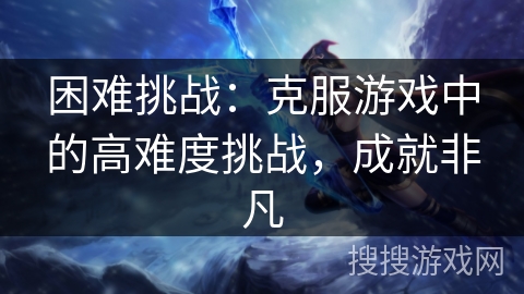困难挑战：克服游戏中的高难度挑战，成就非凡
