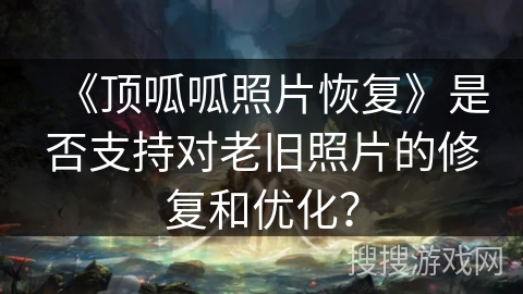 《顶呱呱照片恢复》是否支持对老旧照片的修复和优化？