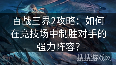 百战三界2攻略：如何在竞技场中制胜对手的强力阵容？
