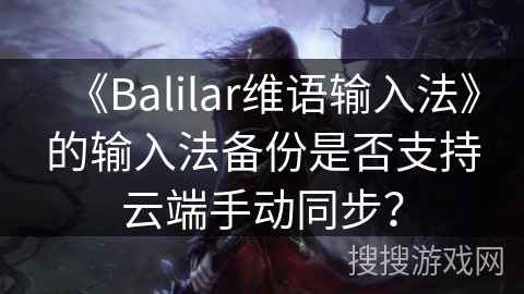 《Balilar维语输入法》的输入法备份是否支持云端手动同步？