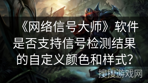 《网络信号大师》软件是否支持信号检测结果的自定义颜色和样式？