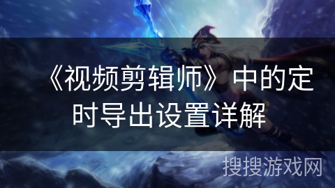 《视频剪辑师》中的定时导出设置详解