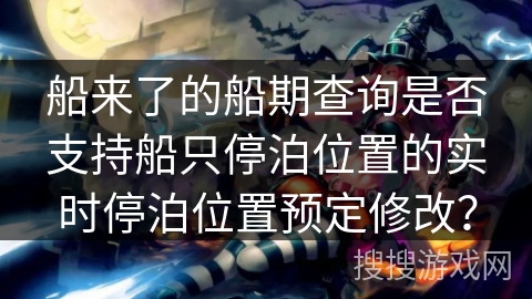 船来了的船期查询是否支持船只停泊位置的实时停泊位置预定修改？