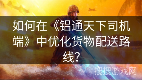 如何在《铝通天下司机端》中优化货物配送路线？