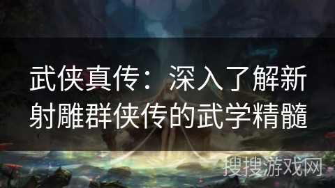 武侠真传：深入了解新射雕群侠传的武学精髓