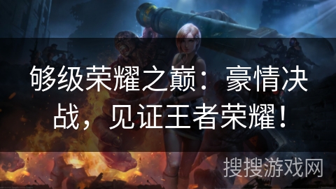 够级荣耀之巅：豪情决战，见证王者荣耀！