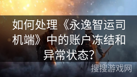 如何处理《永逸智运司机端》中的账户冻结和异常状态？