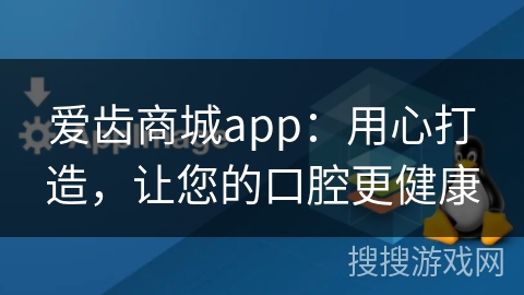 爱齿商城app：用心打造，让您的口腔更健康