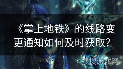 《掌上地铁》的线路变更通知如何及时获取? 《掌上地铁》的线路变更通知如何及时获取?