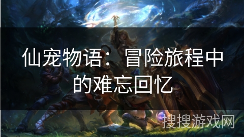 仙宠物语：冒险旅程中的难忘回忆