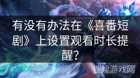 有没有办法在《喜番短剧》上设置观看时长提醒？