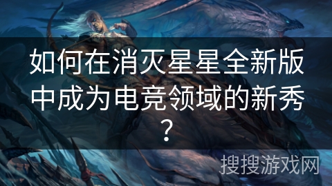 如何在消灭星星全新版中成为电竞领域的新秀？