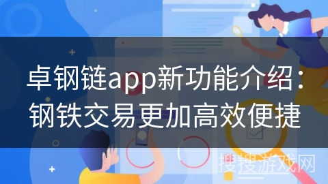 卓钢链app新功能介绍：钢铁交易更加高效便捷