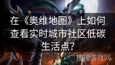 在《奥维地图》上如何查看实时城市社区低碳生活点？