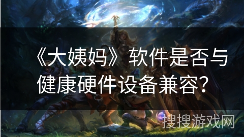 《大姨妈》软件是否与健康硬件设备兼容？