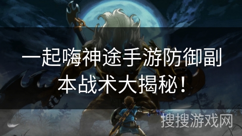 一起嗨神途手游防御副本战术大揭秘！